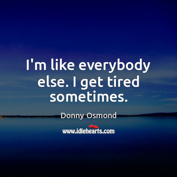 I’m like everybody else. I get tired sometimes. Donny Osmond Picture Quote