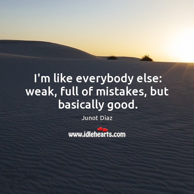 I’m like everybody else: weak, full of mistakes, but basically good. Junot Diaz Picture Quote