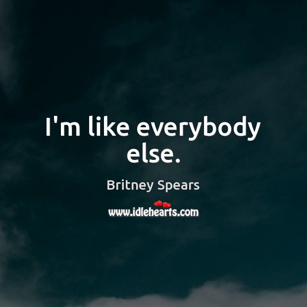 I’m like everybody else. Britney Spears Picture Quote