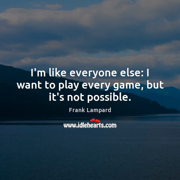 I’m like everyone else: I want to play every game, but it’s not possible. Frank Lampard Picture Quote