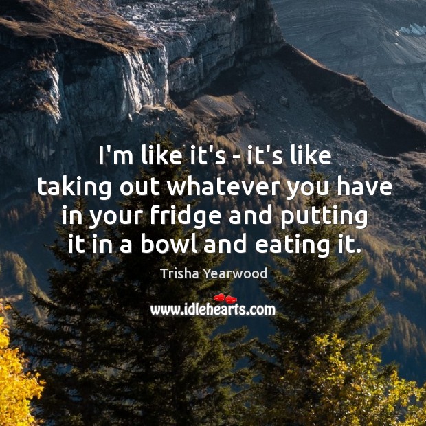 I’m like it’s – it’s like taking out whatever you have in Trisha Yearwood Picture Quote