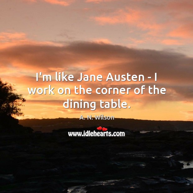 I’m like Jane Austen – I work on the corner of the dining table. A. N. Wilson Picture Quote