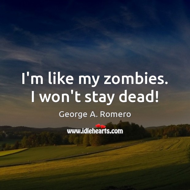 I’m like my zombies. I won’t stay dead! George A. Romero Picture Quote