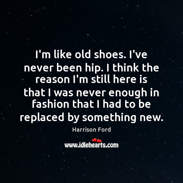 I’m like old shoes. I’ve never been hip. I think the reason Harrison Ford Picture Quote