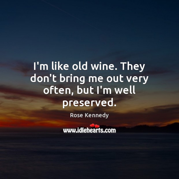 I’m like old wine. They don’t bring me out very often, but I’m well preserved. Rose Kennedy Picture Quote