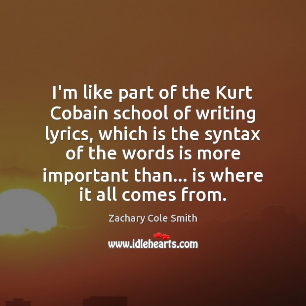 I’m like part of the Kurt Cobain school of writing lyrics, which Zachary Cole Smith Picture Quote