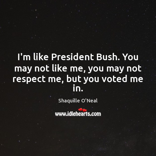 I’m like President Bush. You may not like me, you may not respect me, but you voted me in. Shaquille O’Neal Picture Quote