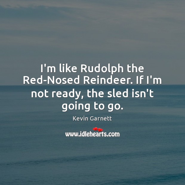 I’m like Rudolph the Red-Nosed Reindeer. If I’m not ready, the sled isn’t going to go. Kevin Garnett Picture Quote