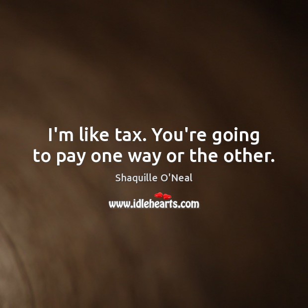 I’m like tax. You’re going to pay one way or the other. Shaquille O’Neal Picture Quote