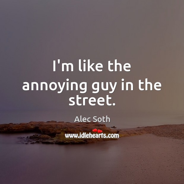 I’m like the annoying guy in the street. Image