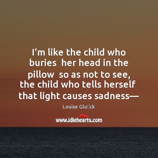 I’m like the child who buries  her head in the pillow Louise Glück Picture Quote
