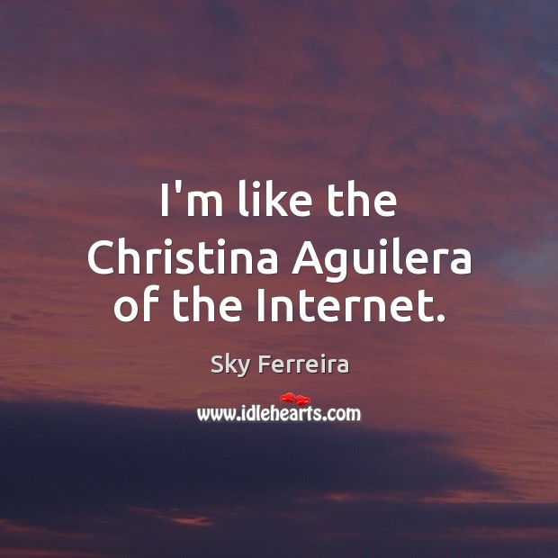 I’m like the Christina Aguilera of the Internet. Sky Ferreira Picture Quote
