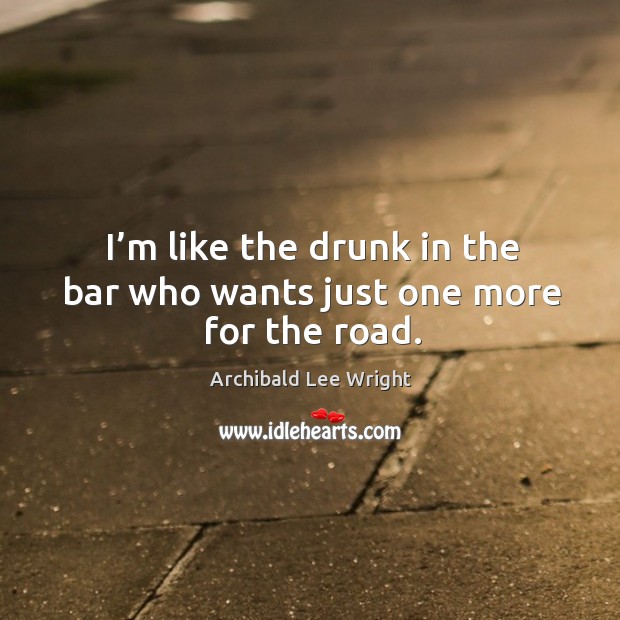 I’m like the drunk in the bar who wants just one more for the road. Archibald Lee Wright Picture Quote