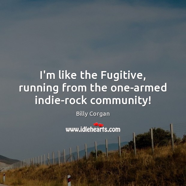 I’m like the Fugitive, running from the one-armed indie-rock community! Image