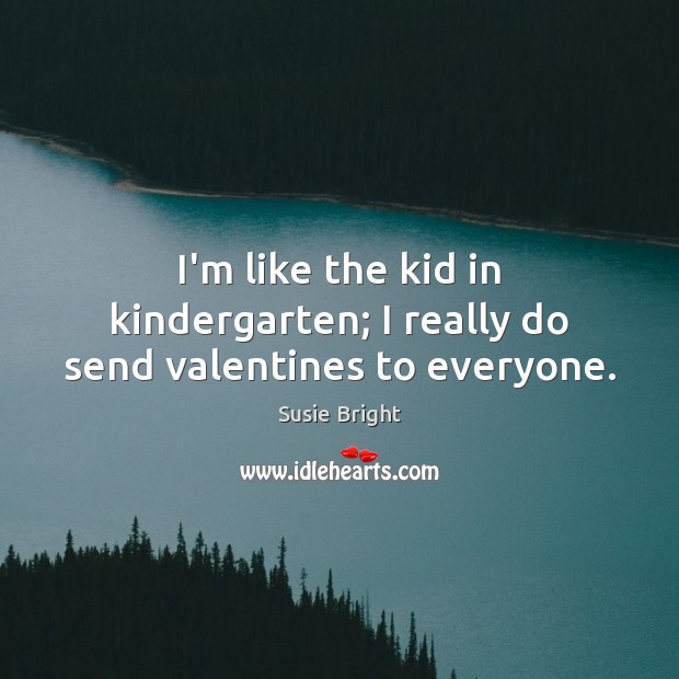 I’m like the kid in kindergarten; I really do send valentines to everyone. Susie Bright Picture Quote