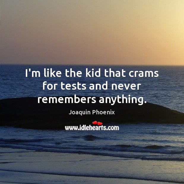 I’m like the kid that crams for tests and never remembers anything. Joaquin Phoenix Picture Quote