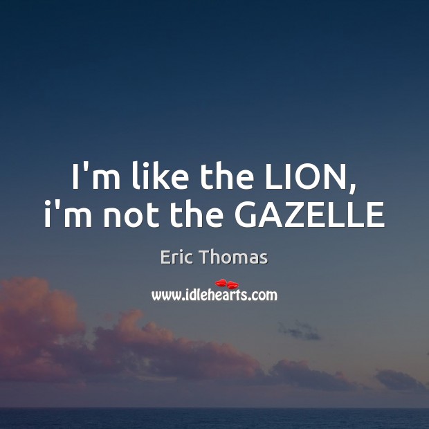 I’m like the LION, i’m not the GAZELLE Eric Thomas Picture Quote