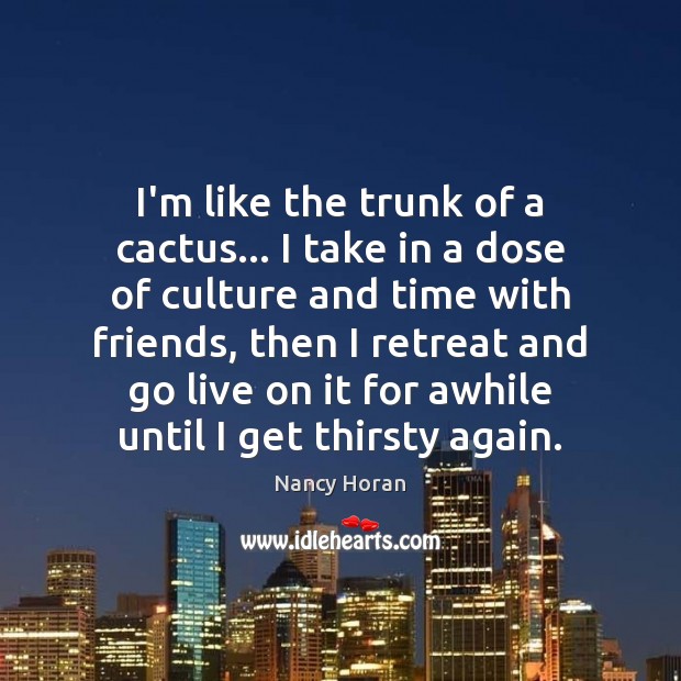 I’m like the trunk of a cactus… I take in a dose Nancy Horan Picture Quote