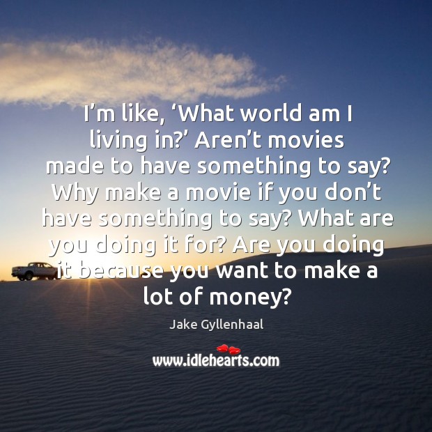 I’m like, ‘what world am I living in?’ aren’t movies made to have something to say? Jake Gyllenhaal Picture Quote