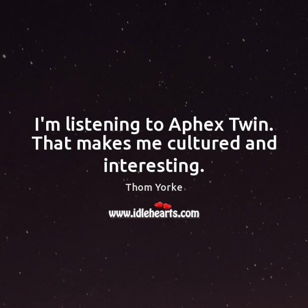 I’m listening to Aphex Twin. That makes me cultured and interesting. Thom Yorke Picture Quote