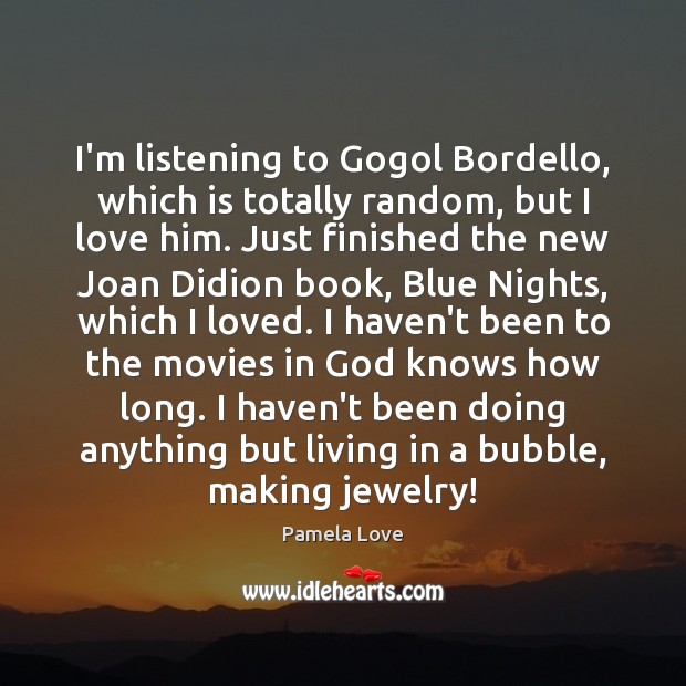 I’m listening to Gogol Bordello, which is totally random, but I love Pamela Love Picture Quote