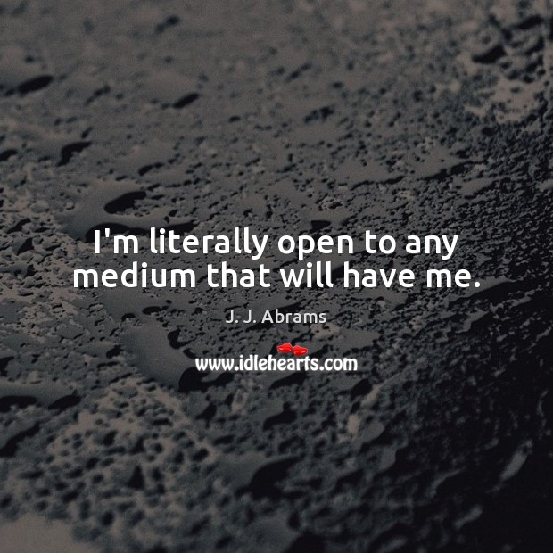I’m literally open to any medium that will have me. J. J. Abrams Picture Quote