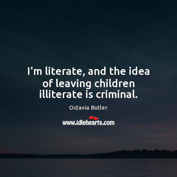 I’m literate, and the idea of leaving children illiterate is criminal. Octavia Butler Picture Quote