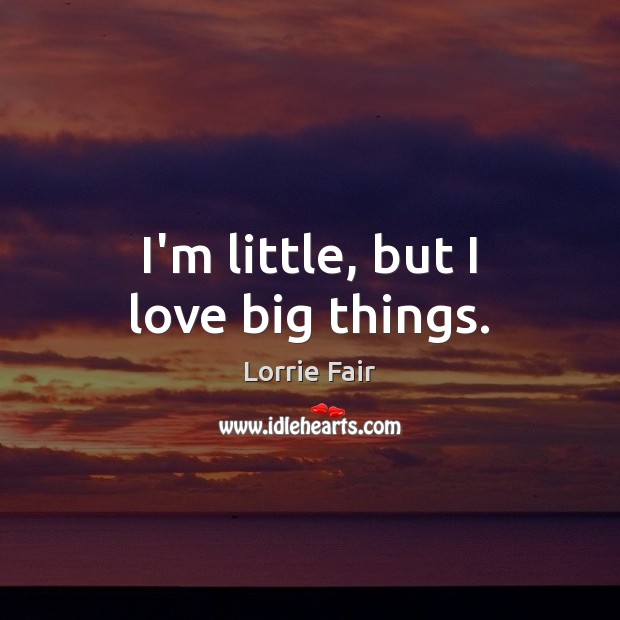 I’m little, but I love big things. Image