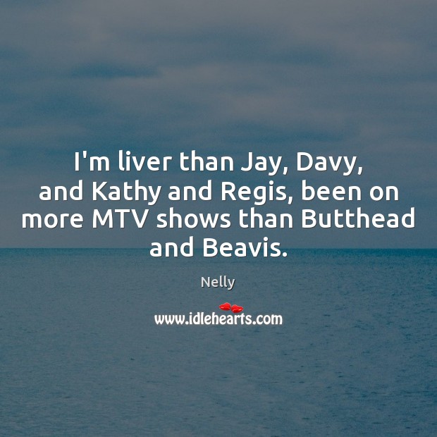 I’m liver than Jay, Davy, and Kathy and Regis, been on more Nelly Picture Quote