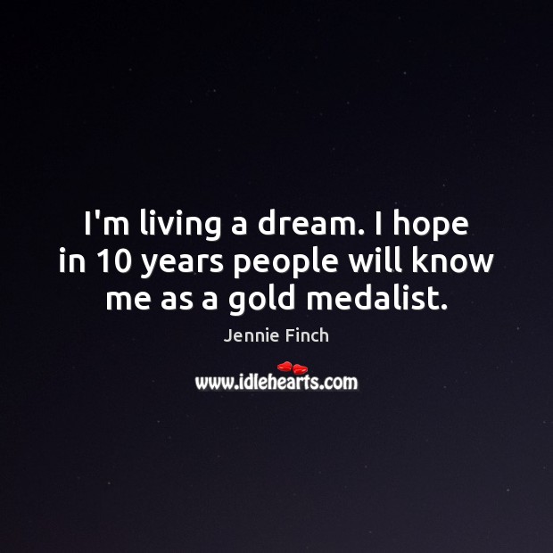 I’m living a dream. I hope in 10 years people will know me as a gold medalist. Jennie Finch Picture Quote