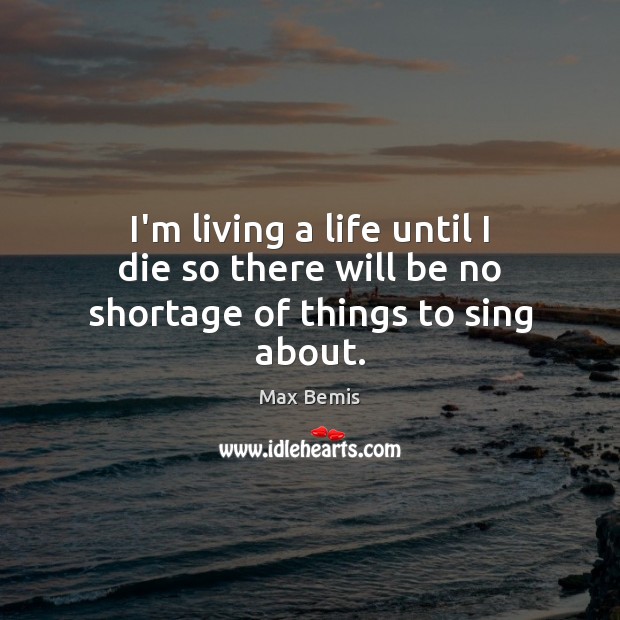 I’m living a life until I die so there will be no shortage of things to sing about. Image
