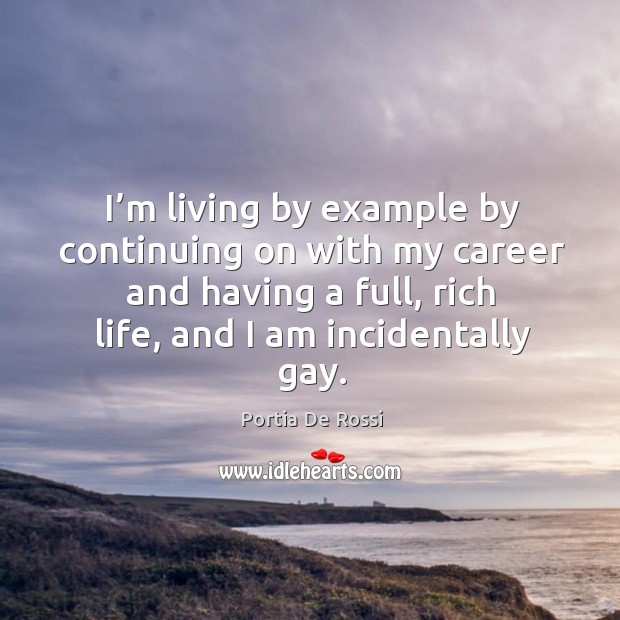 I’m living by example by continuing on with my career and having a full, rich life, and I am incidentally gay. Portia De Rossi Picture Quote