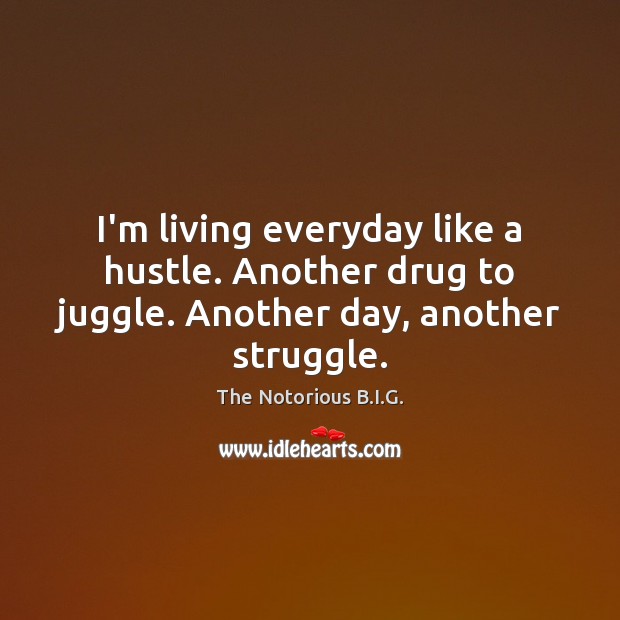 I’m living everyday like a hustle. Another drug to juggle. Another day, another struggle. The Notorious B.I.G. Picture Quote