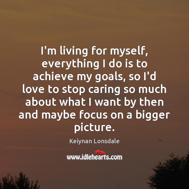 I’m living for myself, everything I do is to achieve my goals, Care Quotes Image