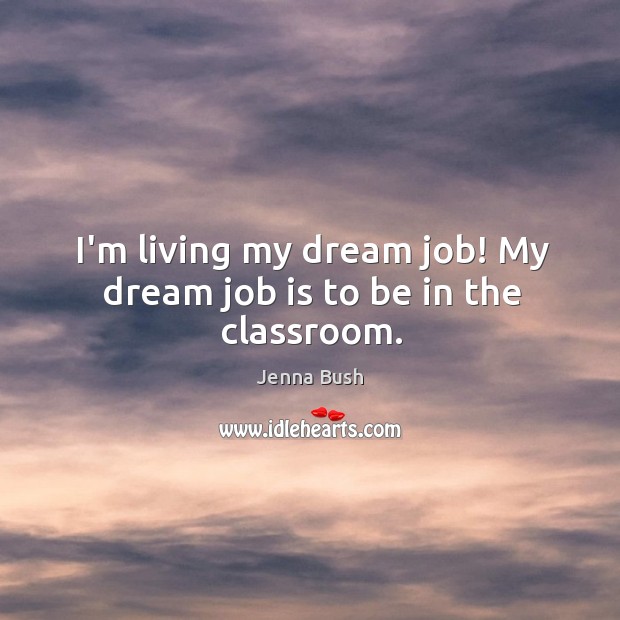 I’m living my dream job! My dream job is to be in the classroom. Jenna Bush Picture Quote