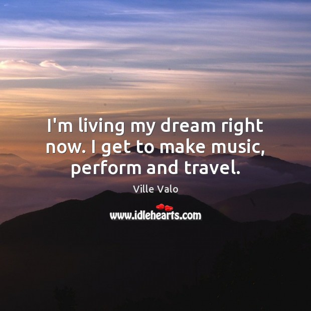 I’m living my dream right now. I get to make music, perform and travel. Ville Valo Picture Quote
