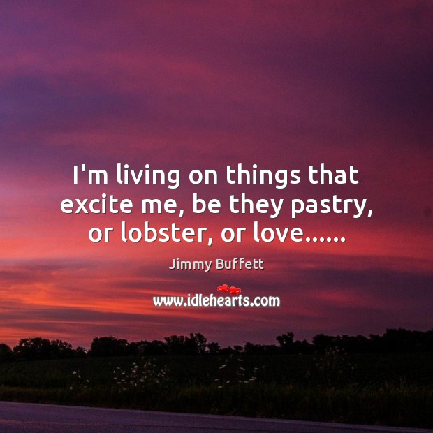 I’m living on things that excite me, be they pastry, or lobster, or love…… Jimmy Buffett Picture Quote