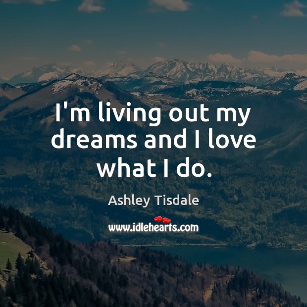 I’m living out my dreams and I love what I do. Ashley Tisdale Picture Quote
