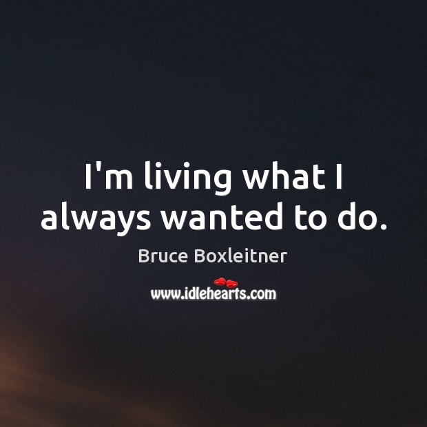 I’m living what I always wanted to do. Bruce Boxleitner Picture Quote