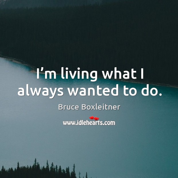 I’m living what I always wanted to do. Bruce Boxleitner Picture Quote