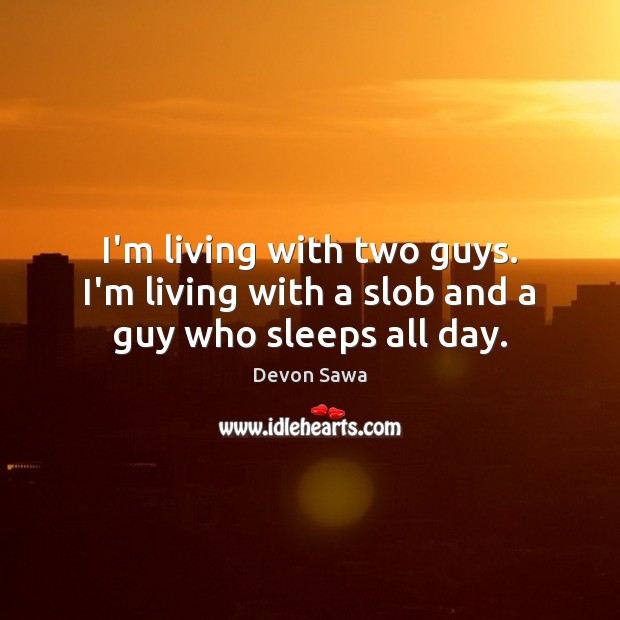 I’m living with two guys. I’m living with a slob and a guy who sleeps all day. Devon Sawa Picture Quote