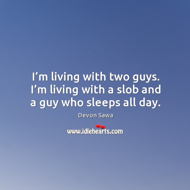 I’m living with two guys. I’m living with a slob and a guy who sleeps all day. Image