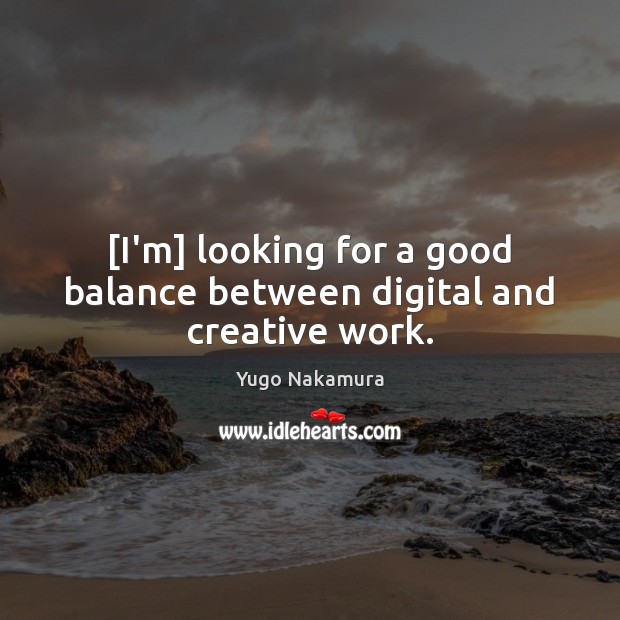 [I’m] looking for a good balance between digital and creative work. Yugo Nakamura Picture Quote