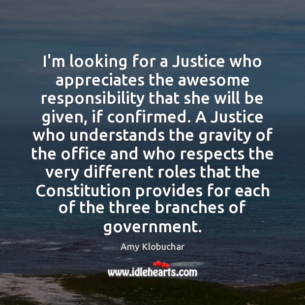 I’m looking for a Justice who appreciates the awesome responsibility that she Amy Klobuchar Picture Quote