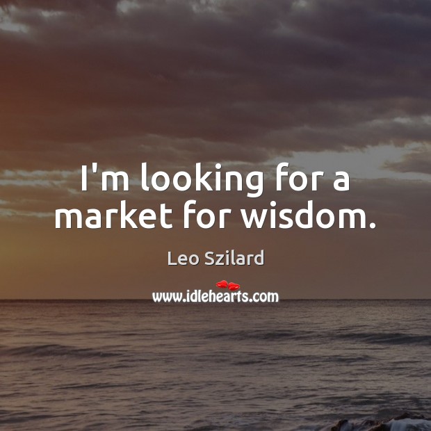 I’m looking for a market for wisdom. Leo Szilard Picture Quote
