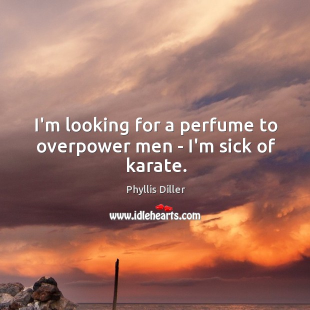 I’m looking for a perfume to overpower men – I’m sick of karate. Phyllis Diller Picture Quote