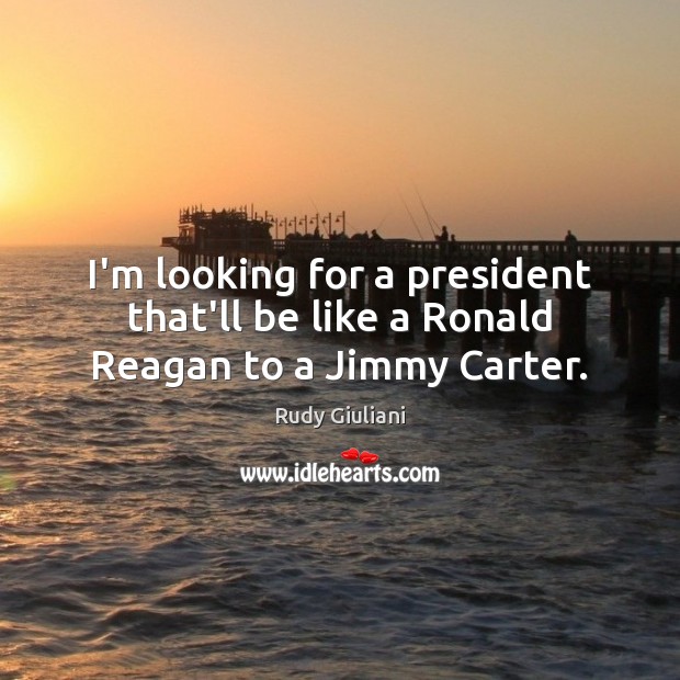I’m looking for a president that’ll be like a Ronald Reagan to a Jimmy Carter. Rudy Giuliani Picture Quote