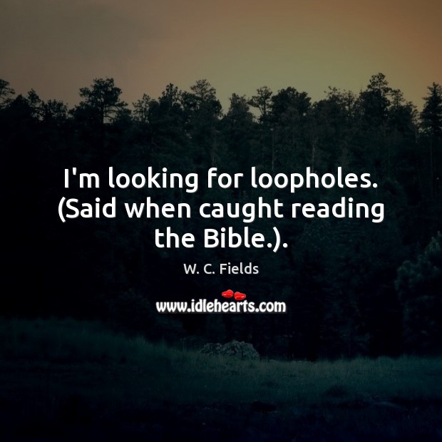 I’m looking for loopholes. (Said when caught reading the Bible.). W. C. Fields Picture Quote