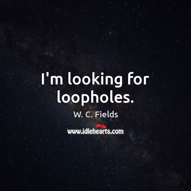 I’m looking for loopholes. W. C. Fields Picture Quote