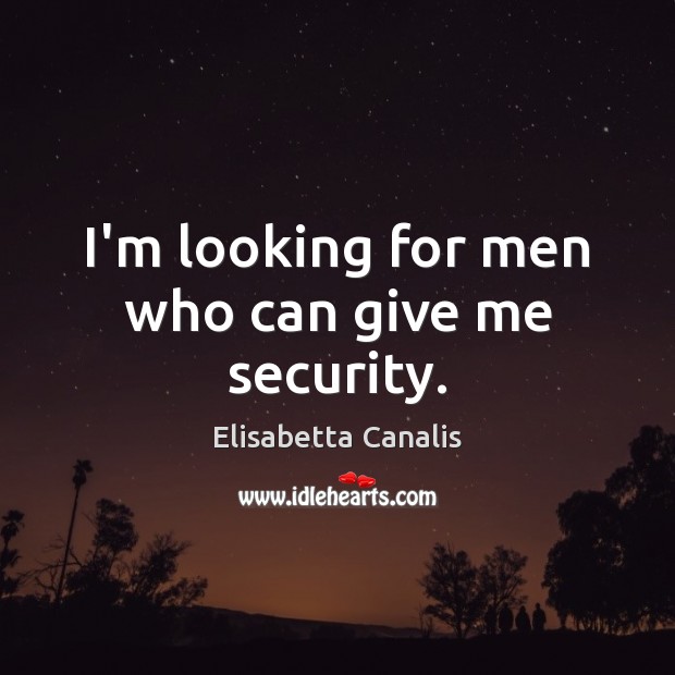 I’m looking for men who can give me security. Elisabetta Canalis Picture Quote